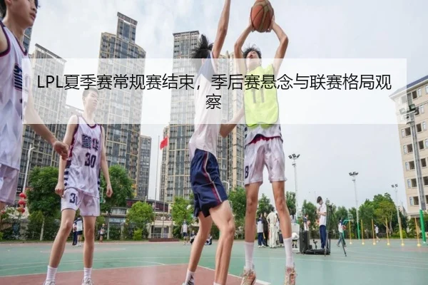LPL夏季赛常规赛结束，季后赛悬念与联赛格局观察
