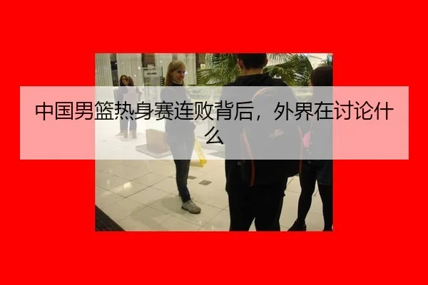 中国男篮热身赛连败背后，外界在讨论什么 | xingkong